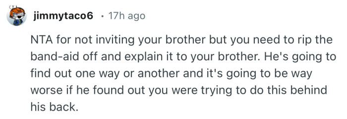 “NTA for not inviting your brother but you need to rip the band-aid off and explain it to your brother.”