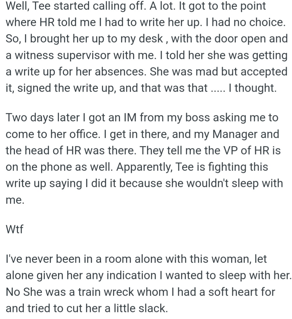 Tee's excessive absence resulted in a write-up, which was conducted fairly and with a witness present. However, she made a false and damaging accusation of sexual harassment against OP.