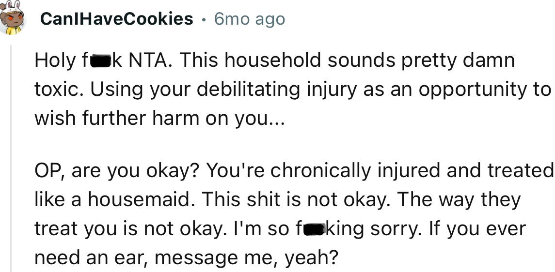 “This household sounds pretty damn toxic. Using your debilitating injury as an opportunity to wish further harm on you.”