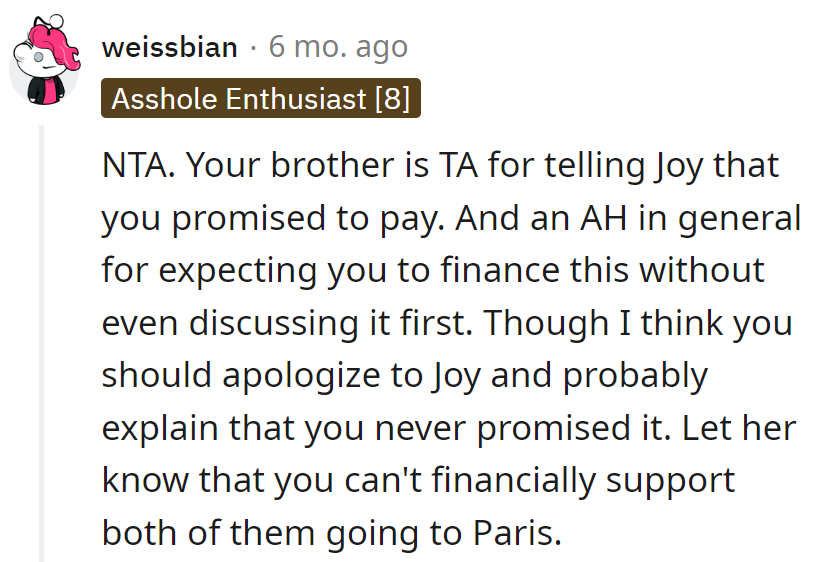 NTA. Brother's fantasy promises won't fund a Parisian escape. Apologize for the mix-up, but the bank is closed for family favors!