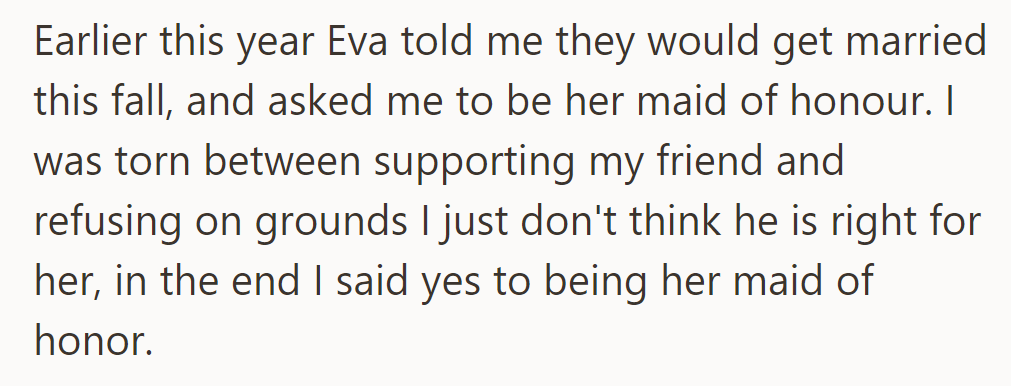 Eva asked her friend to be her maid of honor for her fall wedding, despite doubts about the groom. She agreed to support Eva.