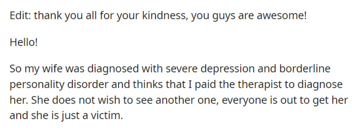 For background context: OP's wife is diagnosed with Borderline Personality Disorder and severe depression. She also believes that everyone is out to get her and that OP paid her therapist for a diagnosis.