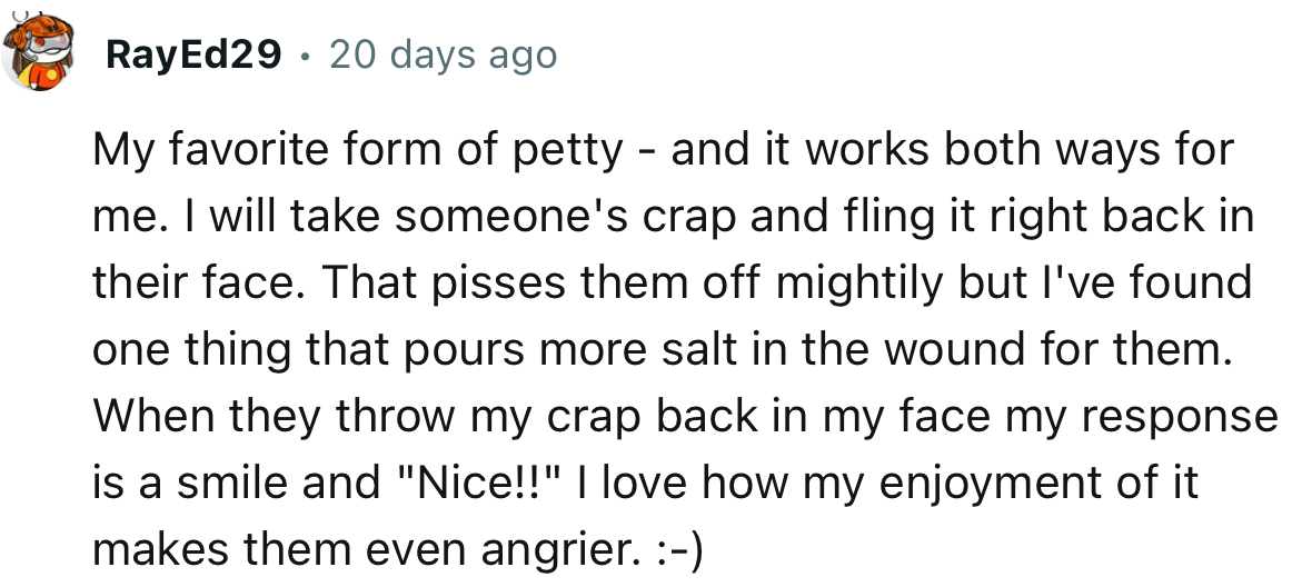 “My favorite form of petty—and it works both ways for me. I will take someone's crap and fling it right back in their face.”