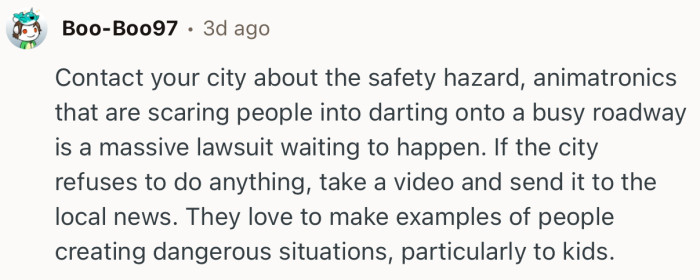 “Contact your city about the safety hazard, animatronics that are scaring people into darting onto a busy roadway.”