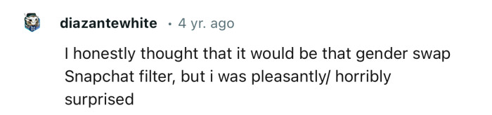 “I honestly thought that it would be that gender swap Snapchat filter.”