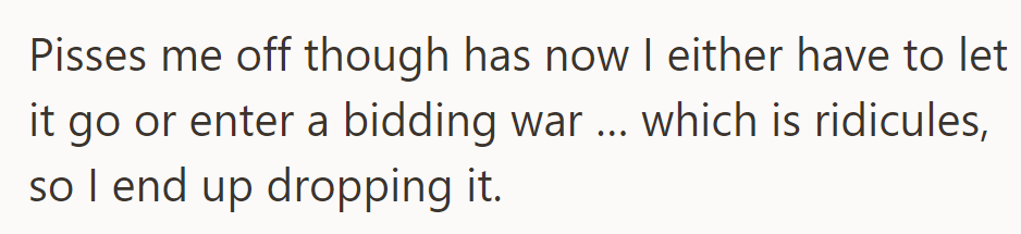 The situation has infuriated OP; now faced with the decision of letting it go or entering a bidding war, they find it ridiculous and decide to drop it.
