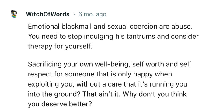 “Emotional blackmail and sexual coercion are abuse. You need to stop indulging his tantrums and consider therapy for yourself.”