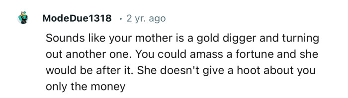 “Sounds like your mother is a gold digger and turning out another one.”