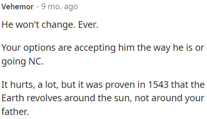 The situation won't change, OP's choices are to accept him as he is or cut off contact.