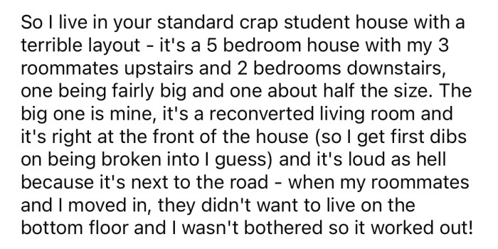 He explained that he lives in a student house with three roommates and has the biggest room on the bottom floor.