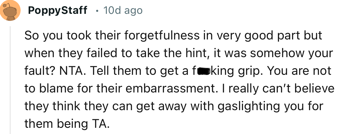 “So you took their forgetfulness in very good part, but when they failed to take the hint, it was somehow your fault? NTA.”