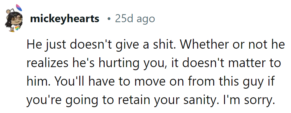 He's clueless and indifferent. Time to dump him for sanity's sake.