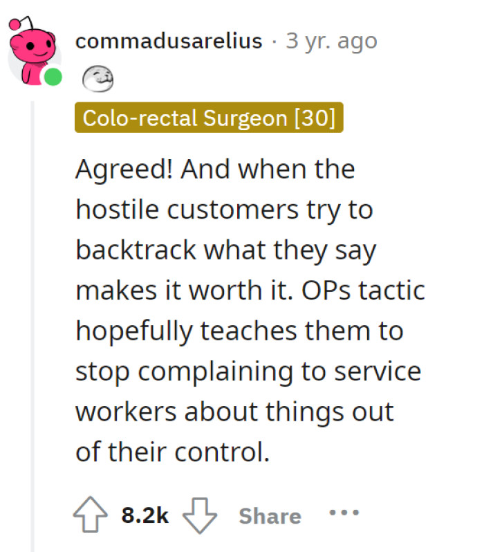 Making these types of customers backtrack on what they have said is worth the trouble. It teaches that there are things workers don’t have control over.
