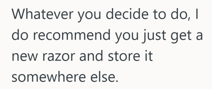 A new razor and a better storage plan suddenly sound like very good ideas.