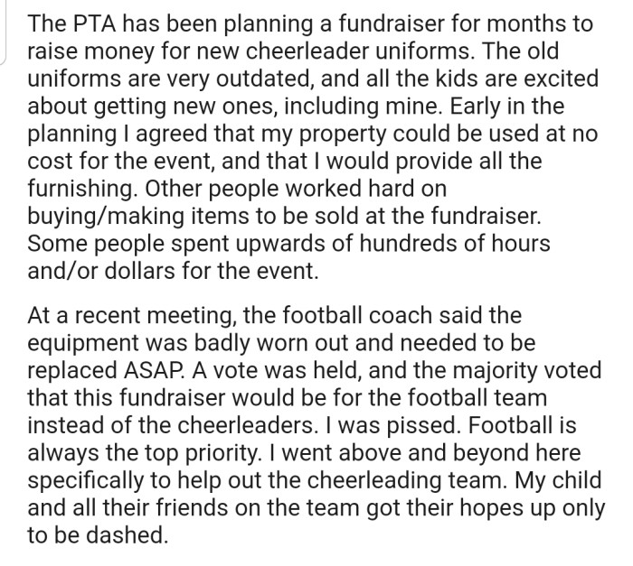 OP agreed that their property could be used for a fundraiser for new cheerleading uniforms. However, OP was left disappointed after a majority of people voted that the fundraiser would be channeled to the football team instead