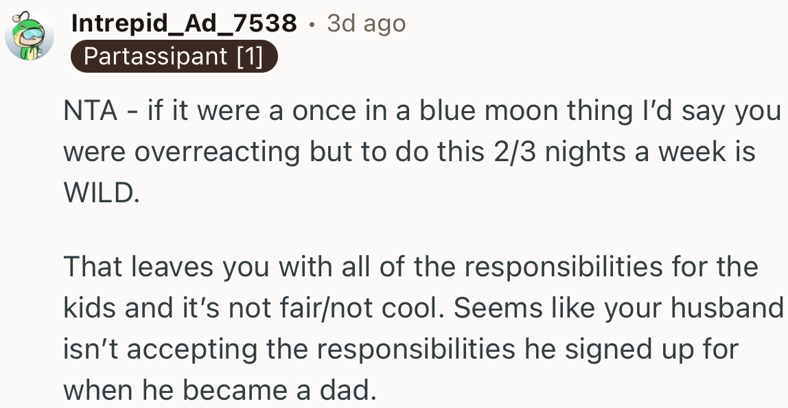 “If it were a once in a blue moon thing I’d say you were overreacting but to do this 2/3 nights a week is WILD.”