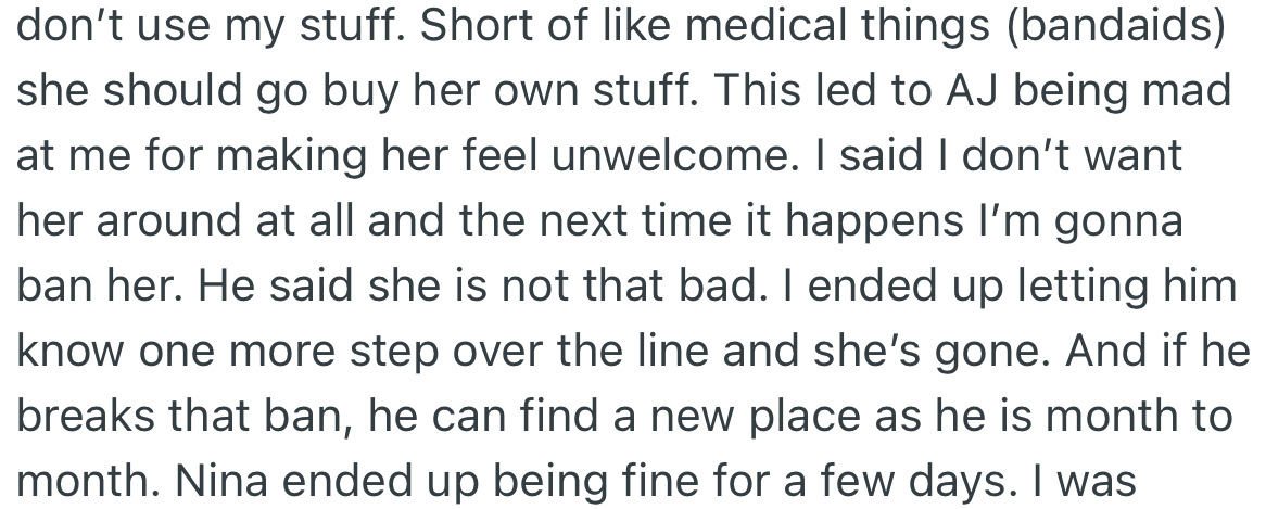 AJ was upset with OP, stating she made Nina feel unwelcome. OP informed AJ that Nina wasn't allowed in the house anymore, but if he broke the ban, he would have to leave her apartment.