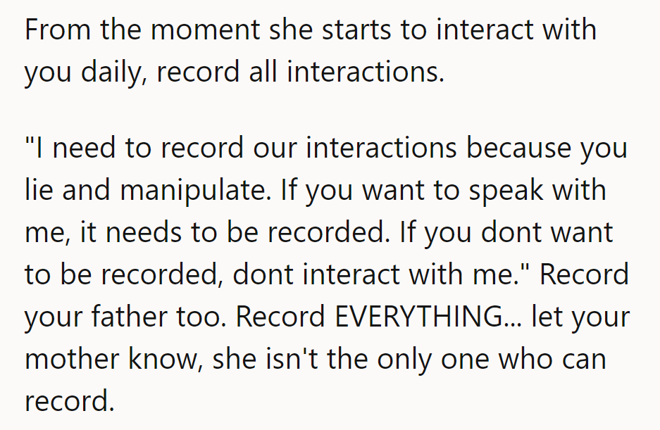 They should start recording daily interactions. “If they lie or manipulate, it’s recorded. Don’t like it? Don’t interact.”