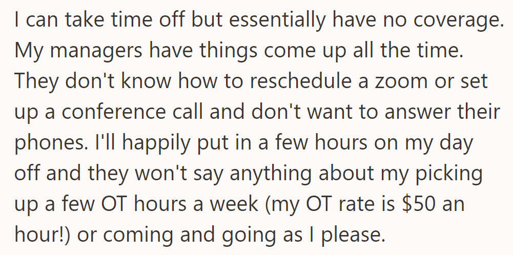 They can take time off but lack coverage, as managers rely on them for various tasks.