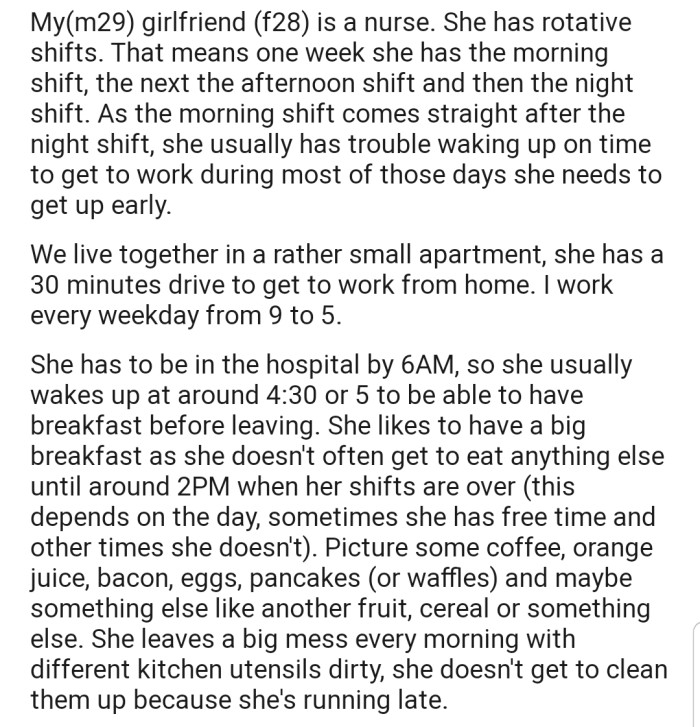 OP explained that his girlfriend is a nurse who has to leave very early to work every day. The only problem is that she leaves a very big mess after breakfast and doesn't clean up because she's rushing to work.