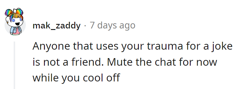 Anyone who jokes about trauma isn't a friend. Mute the chat, take a breather, and cool off.