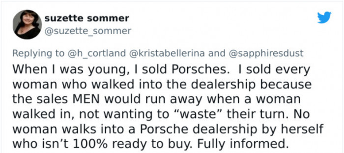 19. A different car salesperson story: a saleswoman made a sale to every woman at a Porsche dealership