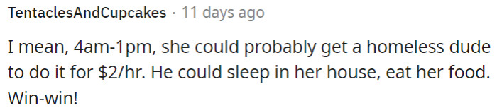 She should hire someone homeless for a lower wage in exchange for accommodations and food.