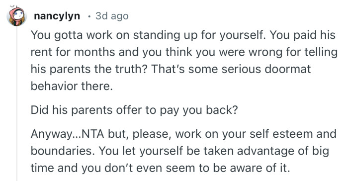 “You gotta work on standing up for yourself. You paid his rent for months and you think you were wrong for telling his parents the truth?”