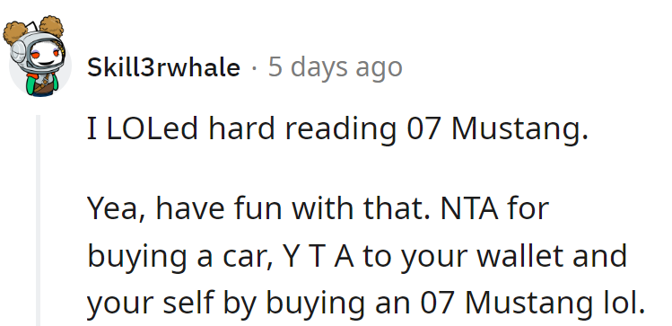 LOL at the '07 Mustang! Here's to the ride—her wallet's in for a bumpy one!