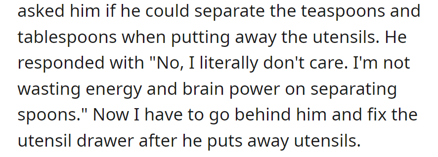 She asked him to separate teaspoons and tablespoons; he refused, saying he doesn't care. Now she fixes the drawer afterward.