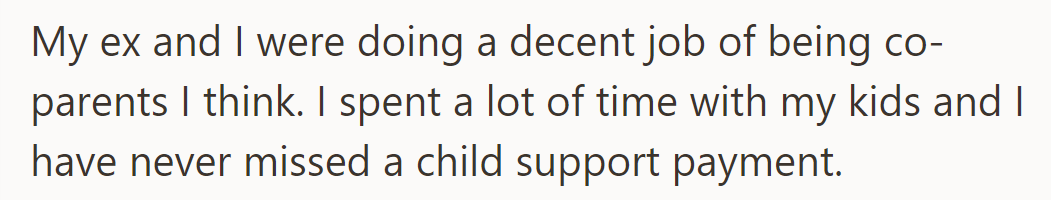 He co-parents well, never missing a child support payment and spending ample time with his kids.