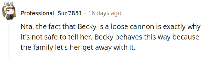 Prioritizing your safety and avoiding potential drama, it's reasonable to refrain from telling Becky about the pregnancy given her unpredictable behavior.