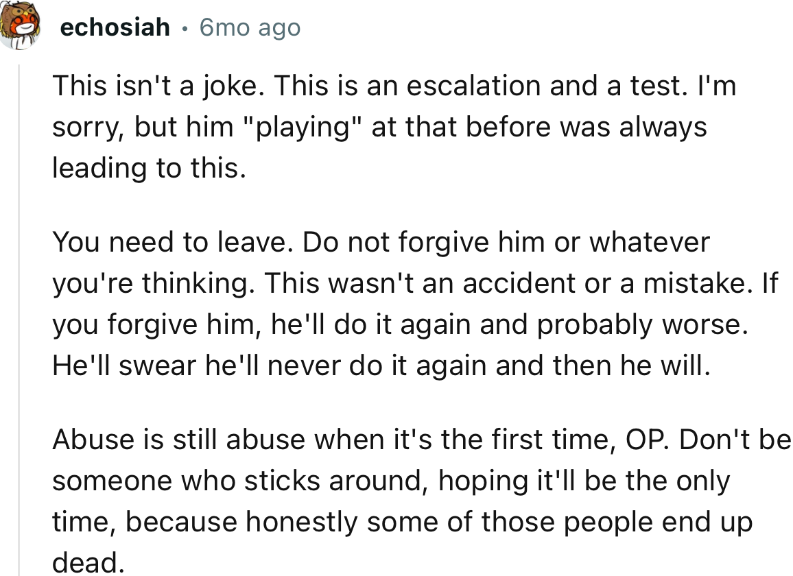 “Abuse is still abuse when it's the first time, OP. Don't be someone who sticks around, hoping it'll be the only time.”