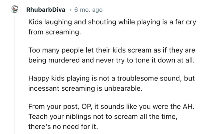 “From your post, OP, it sounds like you were the AH. Teach your niblings not to scream all the time; there's no need for it.”