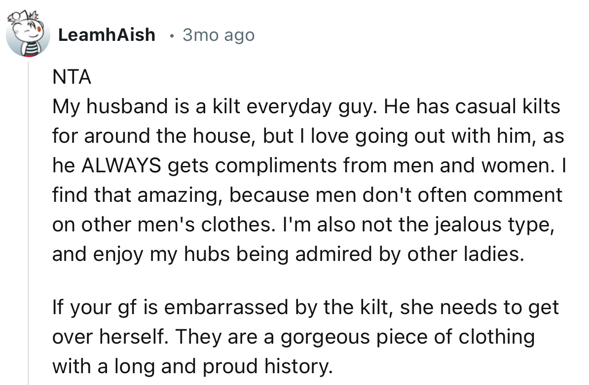 “If your gf is embarrassed by the kilt, she needs to get over herself. They are a gorgeous piece of clothing with a long and proud history.”