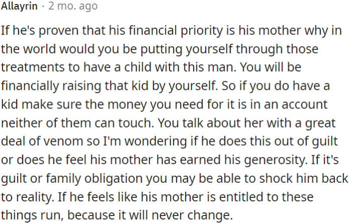 If the man prioritizes his mother financially to the point where it's causing you to bear the burden of fertility treatments alone, you should be cautious.