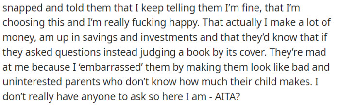 OP snapped and told them she's financially well-off and happy with her choices, but they got mad for not knowing. Now, she's asking if she's in the wrong