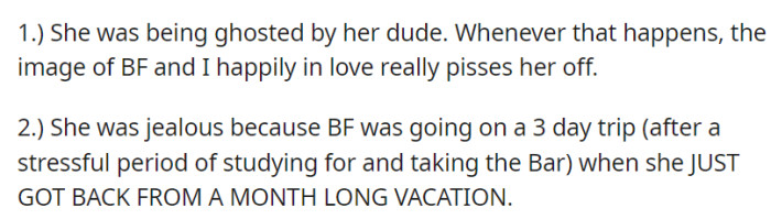 JC's annoyance could be due to feeling left out while her boyfriend and OP enjoy their relationship, exacerbated by her recent ghosting experience and her own month-long vacation.