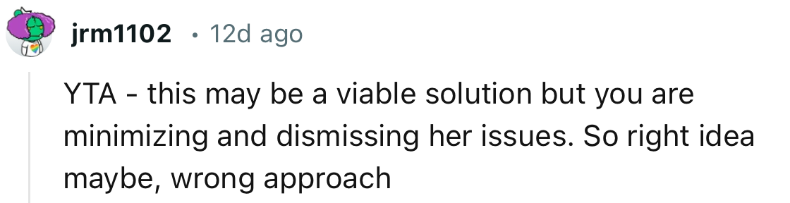“YTA - this may be a viable solution, but you are minimizing and dismissing her issues.”