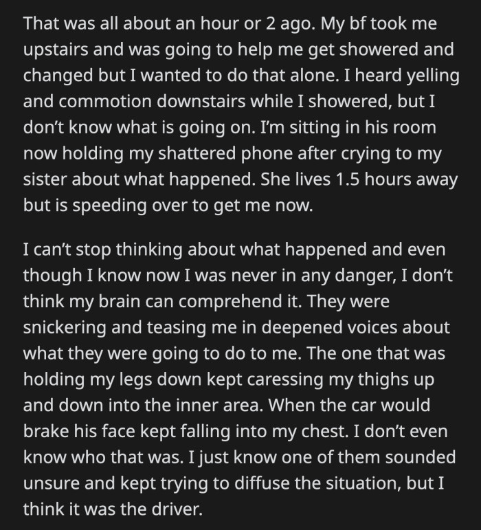 Her boyfriend took her upstairs, where OP showered and changed by herself. She called her sister, who immediately sped to fetch her. OP knows she's not in any real danger, but her body couldn't catch up to what was happening.