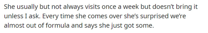 OP's mother, although occasionally visiting once a week, tends to forget to bring baby formula unless prompted. Each time she arrives and realizes they are almost out, she expresses surprise, claiming to have recently purchased some.
