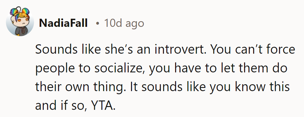 Sounds like she's an introvert. Let her be—forcing socialization isn't cool. Time to chill!