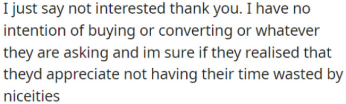 The essence is to politely decline salespeople and save both your and their time by being straightforward about your lack of interest in their offers.
