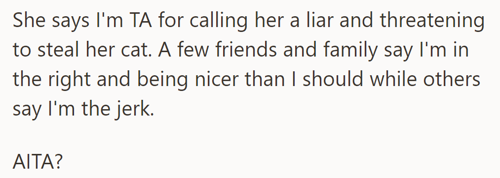 She accuses OP of being harsh for calling her a liar and threatening to keep the cat. There are mixed opinions on who's right.