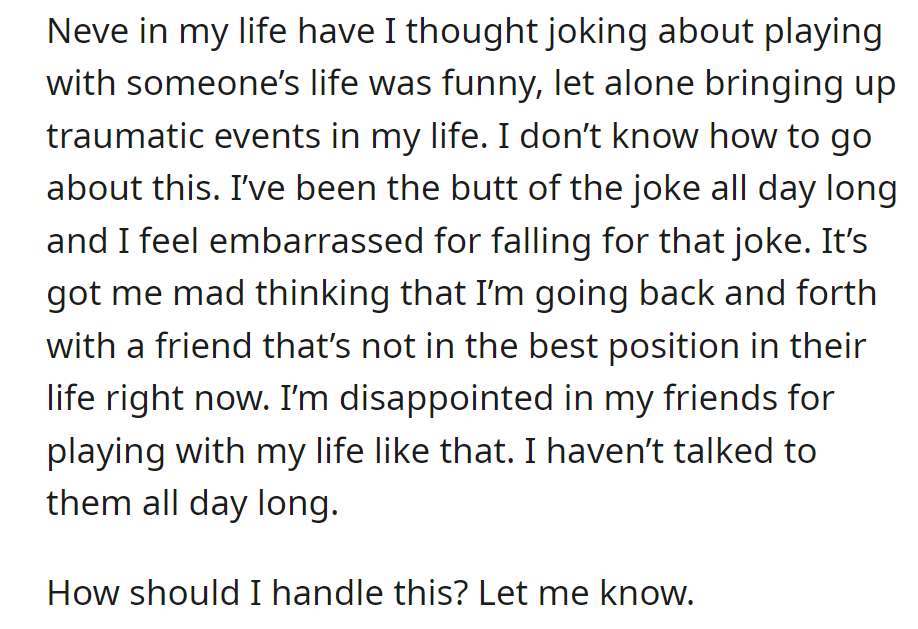 OP was upset by his friend's jokes and the invocation of trauma. He avoided contact all day and seeks advice.