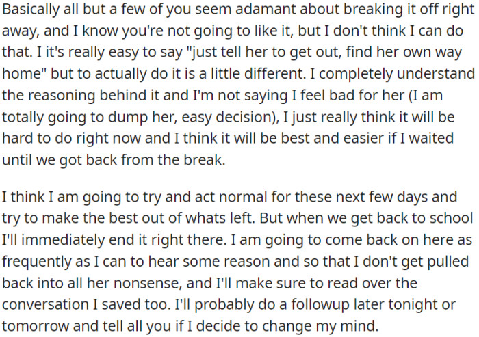 OP plans to continue their relationship as if everything is normal during their vacation but intends to end it when they return to school.