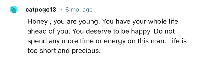 “You deserve to be happy. Do not spend any more time or energy on this man.”