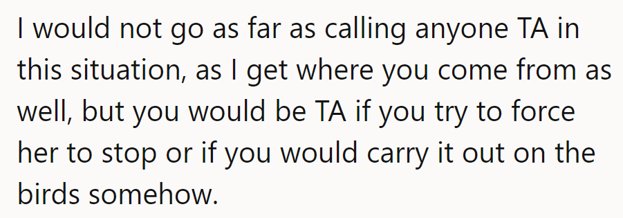 He understands both sides, but forcing her to stop or bothering the birds would be crossing a line.