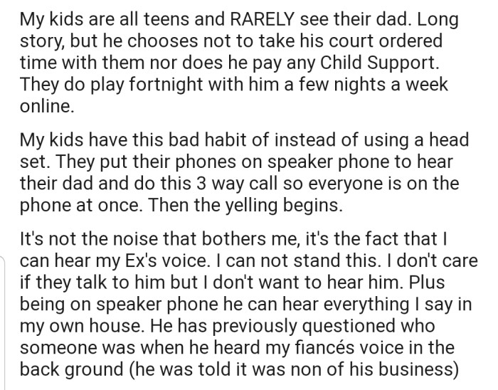 OP's kids enjoy talking to their dad (OP's ex) on speakerphone. This makes OP uncomfortable as they don't want to hear their ex's voice. In addition, their ex can hear what's happening in their house.