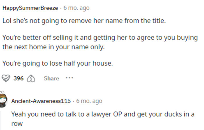 People didn't hesitate to tell him that he needed to get a lawyer because she probably won't just take her name off the house.